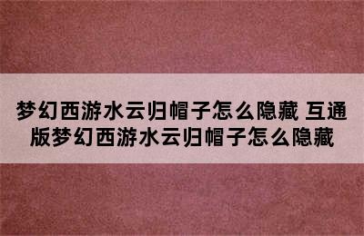 梦幻西游水云归帽子怎么隐藏 互通版梦幻西游水云归帽子怎么隐藏